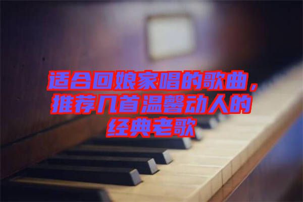 適合回娘家唱的歌曲,推薦幾首溫馨動(dòng)人的經(jīng)典老歌