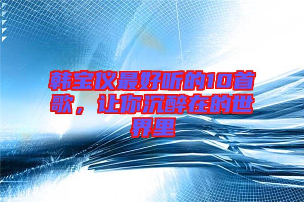 韓寶儀最好聽的10首歌,讓你沉醉在的世界里