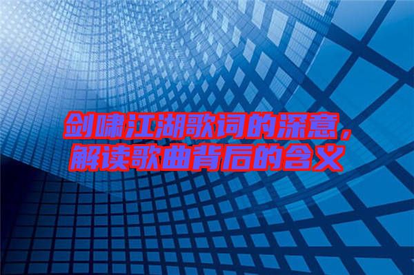 劍嘯江湖歌詞的深意,解讀歌曲背后的含義