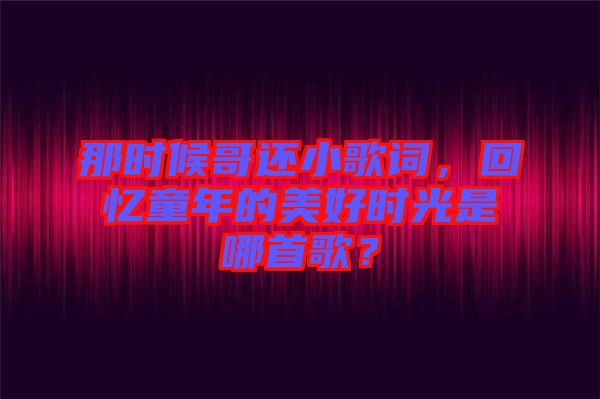 那時候哥還小歌詞，回憶童年的美好時光是哪首歌？