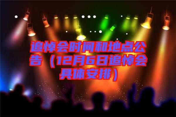 追悼會(huì)時(shí)間和地點(diǎn)公告(12月6日追悼會(huì)具體安排)