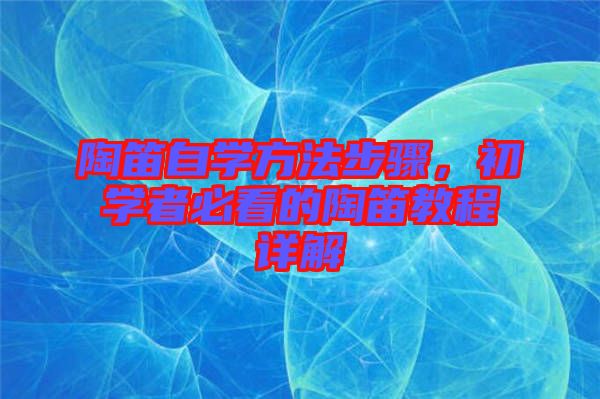 陶笛自學(xué)方法步驟,初學(xué)者必看的陶笛教程詳解