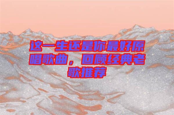 這一生還是你最好原唱歌曲，回顧經典老歌推薦
