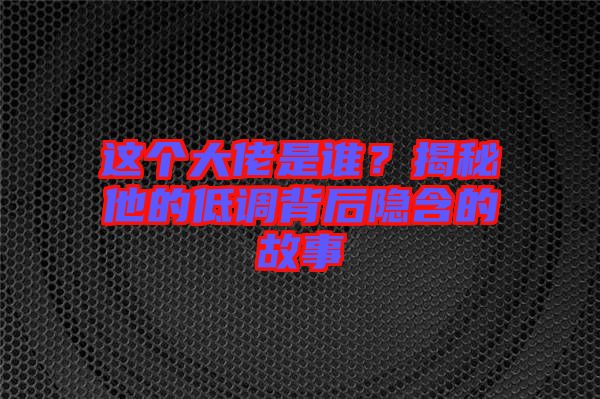 這個(gè)大佬是誰(shuí)?揭秘他的低調(diào)背后隱含的故事