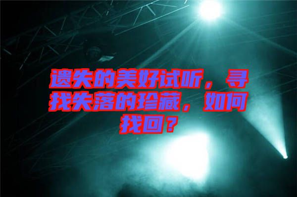 遺失的美好試聽,尋找失落的珍藏,如何找回?