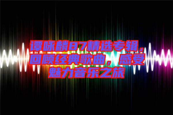 譚詠麟87精選專輯,回顧經(jīng)典歌曲,感受魅力音樂之旅