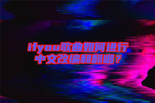 ifyou歌曲如何進(jìn)行中文改編和翻唱？
