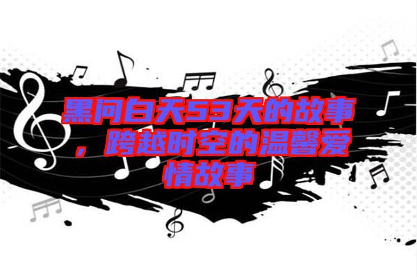 黑問白天53天的故事,跨越時空的溫馨愛情故事
