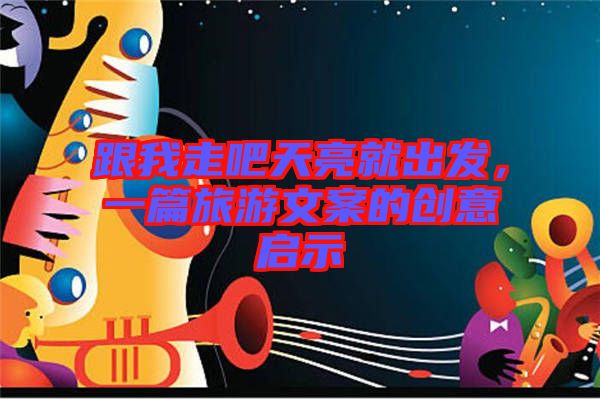 跟我走吧天亮就出發,一篇旅游文案的創意啟示