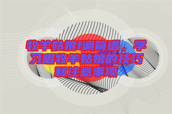 牧羊姑娘f調(diào)簡譜，學習唱牧羊姑娘的技巧和注意事項