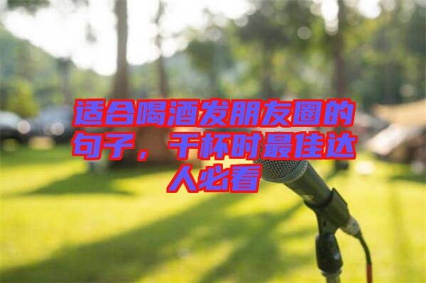 適合喝酒發朋友圈的句子,干杯時最佳達人必看