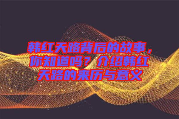 韓紅天路背后的故事,你知道嗎?介紹韓紅天路的來(lái)歷與意義