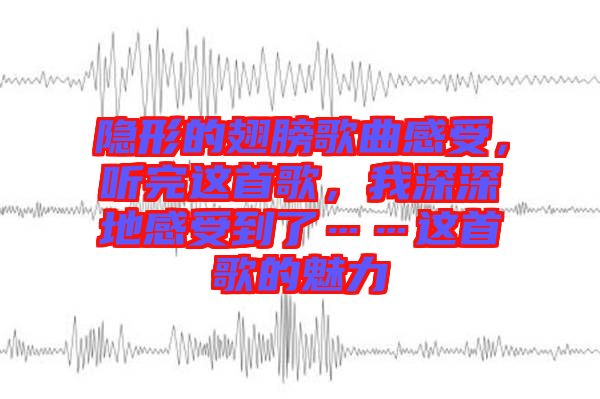 隱形的翅膀歌曲感受,聽完這首歌,我深深地感受到了……這首歌的魅力