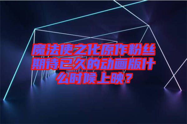 魔法使之化原作粉絲期待已久的動(dòng)畫版什么時(shí)候上映？