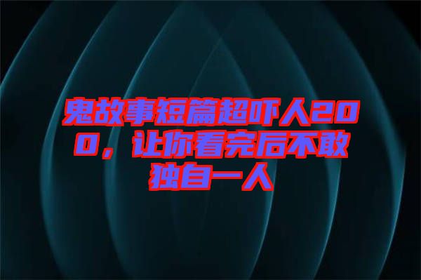 鬼故事短篇超嚇人200，讓你看完后不敢獨自一人