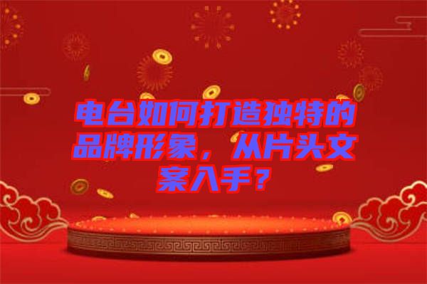 電臺如何打造獨特的品牌形象，從片頭文案入手？