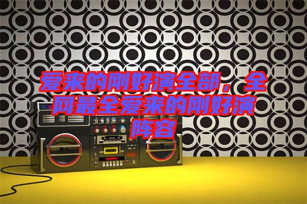 愛來的剛好演全部,全網(wǎng)最全愛來的剛好演陣容