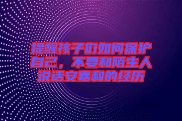 提醒孩子們如何保護自己,不要和陌生人說話安嘉和的經歷