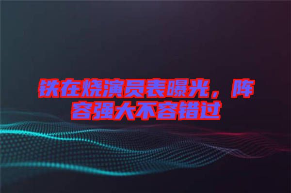 鐵在燒演員表曝光,陣容強(qiáng)大不容錯(cuò)過(guò)