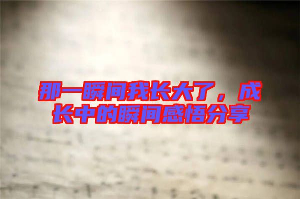 那一瞬間我長(zhǎng)大了,成長(zhǎng)中的瞬間感悟分享