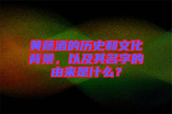 黃藤酒的歷史和文化背景,以及其名字的由來是什么?