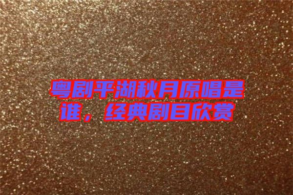 粵劇平湖秋月原唱是誰，經(jīng)典劇目欣賞