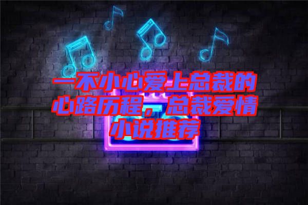 一不小心愛(ài)上總裁的心路歷程,總裁愛(ài)情小說(shuō)推薦