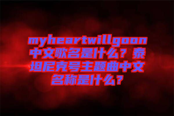 myheartwillgoon中文歌名是什么?泰坦尼克號(hào)主題曲中文名稱是什么?