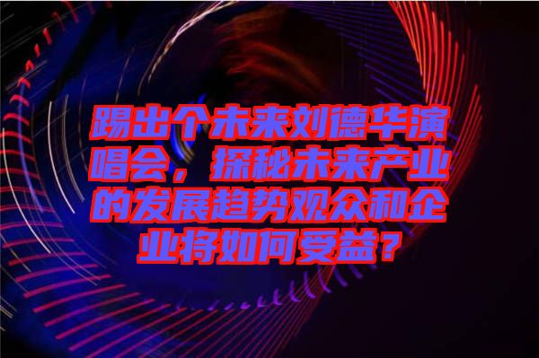 踢出個未來劉德華演唱會,探秘未來產業的發展趨勢觀眾和企業將如何受益?