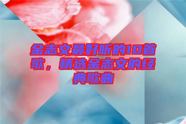 金志文最好聽的10首歌，精選金志文的經典歌曲