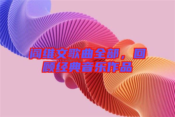 閻維文歌曲全部,回顧經典音樂作品