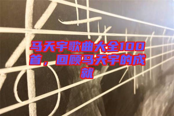 馬天宇歌曲大全100首,回顧馬天宇的成就