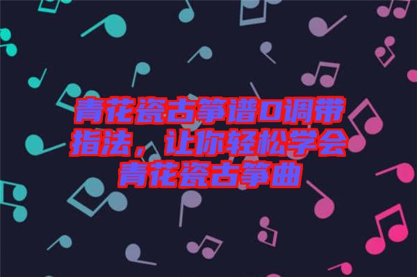 青花瓷古箏譜D調帶指法，讓你輕松學會青花瓷古箏曲