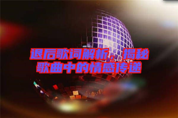 退后歌詞解析，揭秘歌曲中的情感傳遞