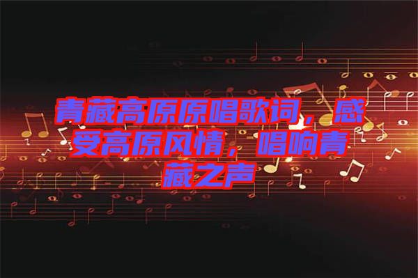 青藏高原原唱歌詞,感受高原風(fēng)情,唱響青藏之聲