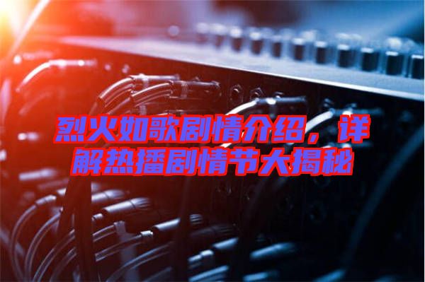 烈火如歌劇情介紹,詳解熱播劇情節大揭秘