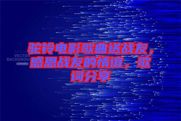 駝鈴電影歌曲送戰友，感恩戰友的情誼，歌詞分享