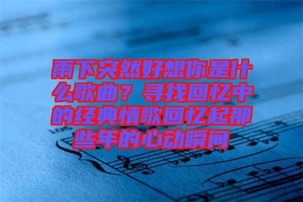 雨下突然好想你是什么歌曲?尋找回憶中的經典情歌回憶起那些年的心動瞬間
