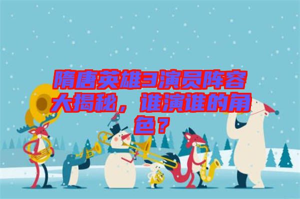 隋唐英雄3演員陣容大揭秘,誰(shuí)演誰(shuí)的角色?