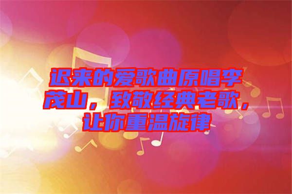 遲來的愛歌曲原唱李茂山,致敬經典老歌,讓你重溫旋律
