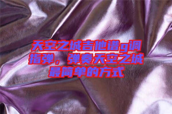 天空之城吉他譜g調指彈,彈奏天空之城最簡單的方式