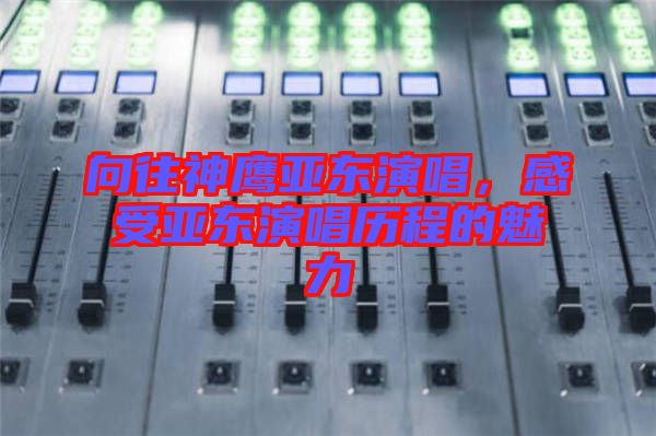 向往神鷹亞?wèn)|演唱,感受亞?wèn)|演唱?dú)v程的魅力