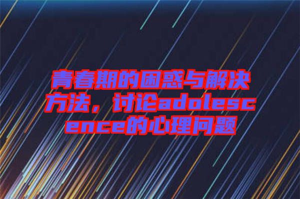 青春期的困惑與解決方法,討論adolescence的心理問(wèn)題