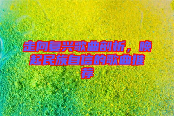 走向復興歌曲剖析,喚起民族自信的歌曲推薦