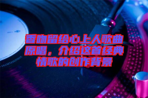 香吻留給心上人歌曲原唱，介紹這首經(jīng)典情歌的創(chuàng)作背景