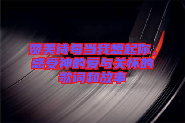 贊美詩(shī)每當(dāng)我想起你,感受神的愛(ài)與關(guān)懷的歌詞和故事