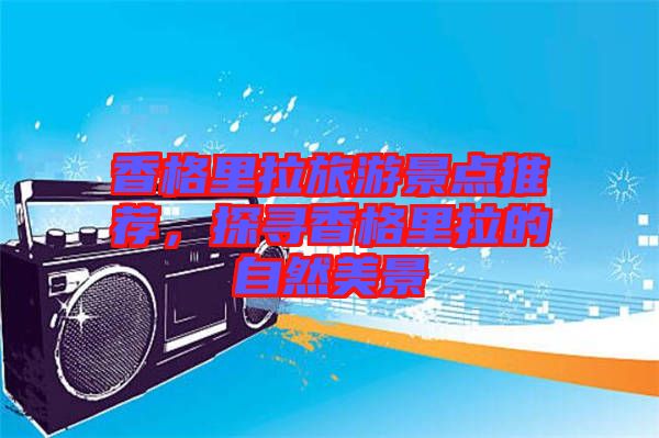 香格里拉旅游景點推薦,探尋香格里拉的自然美景