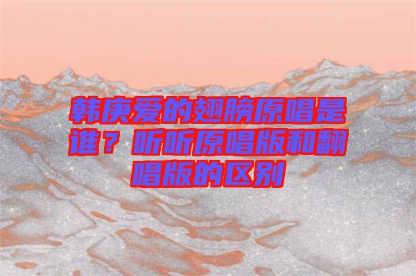 韓庚愛的翅膀原唱是誰?聽聽原唱版和翻唱版的區(qū)別