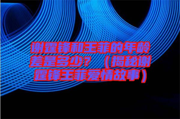 謝霆鋒和王菲的年齡差是多少？（揭秘謝霆鋒王菲愛情故事）