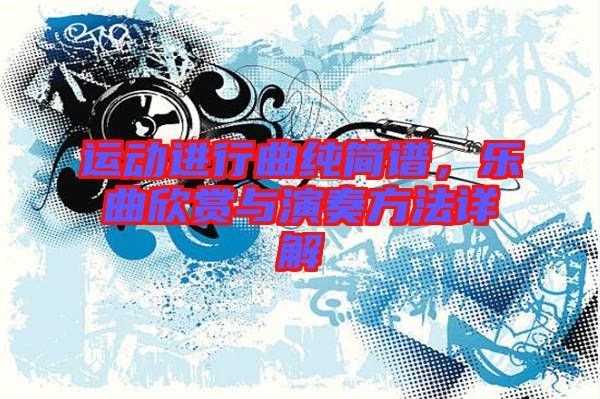 運動進行曲純簡譜,樂曲欣賞與演奏方法詳解
